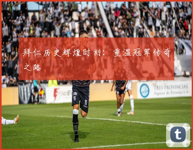 拜仁历史辉煌时刻:重温冠军传奇之路