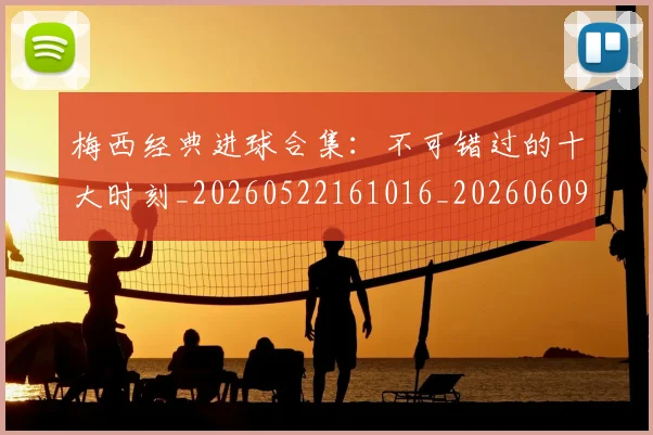 梅西经典进球合集：不可错过的十大时刻_20260522161016_20260609223520
