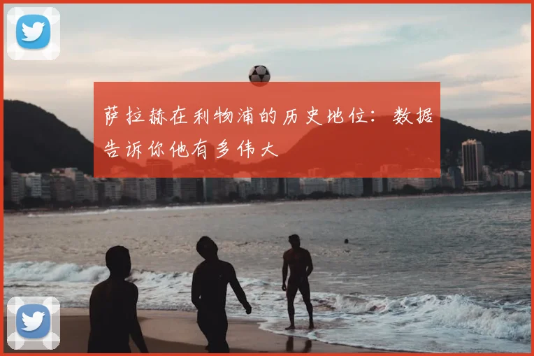 萨拉赫在利物浦的历史地位:数据告诉你他有多伟大