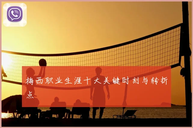 梅西职业生涯十大关键时刻与转折点