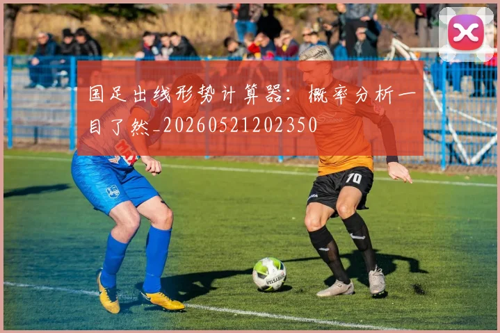 国足出线形势计算器：概率分析一目了然_20260521202350