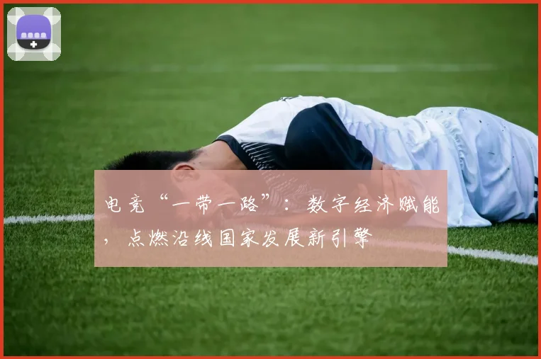 电竞“一带一路”：数字经济赋能，点燃沿线国家发展新引擎