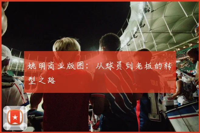 姚明商业版图：从球员到老板的转型之路