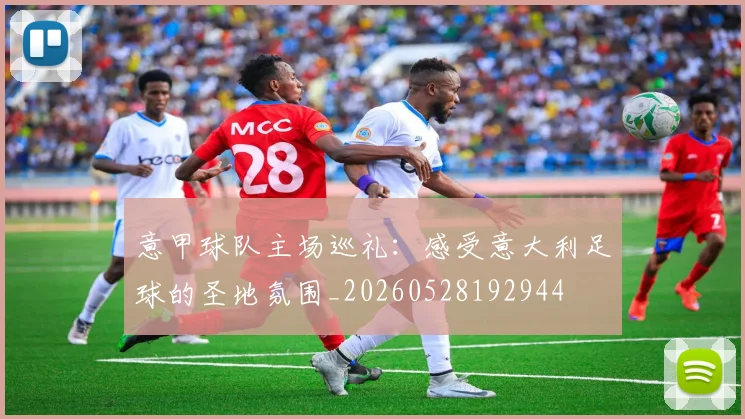 意甲球队主场巡礼:感受意大利足球的圣地氛围_20260528192944