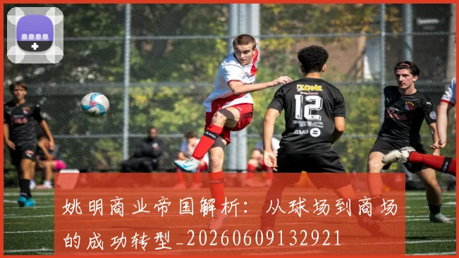 姚明商业帝国解析:从球场到商场的成功转型_20260609132921