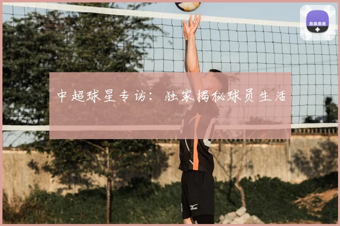 中超球星专访：独家揭秘球员生活