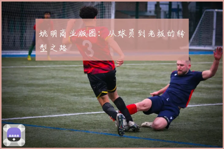 姚明商业版图：从球员到老板的转型之路