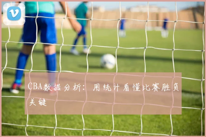CBA数据分析:用统计看懂比赛胜负关键