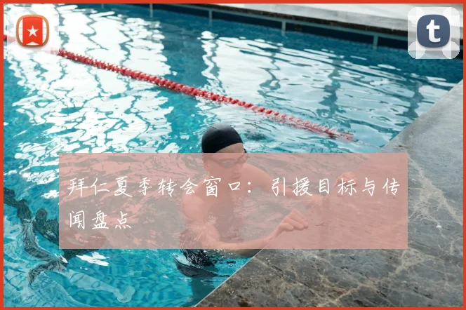 拜仁夏季转会窗口:引援目标与传闻盘点