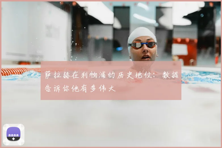 萨拉赫在利物浦的历史地位：数据告诉你他有多伟大
