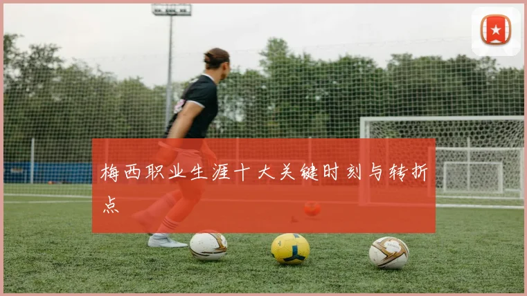 梅西职业生涯十大关键时刻与转折点
