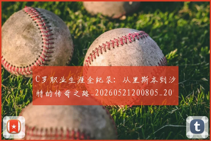 C罗职业生涯全纪录：从里斯本到沙特的传奇之路_20260521200805_20260606165451
