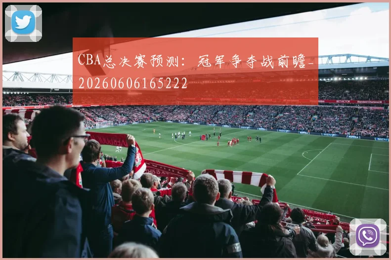 CBA总决赛预测：冠军争夺战前瞻_20260606165222