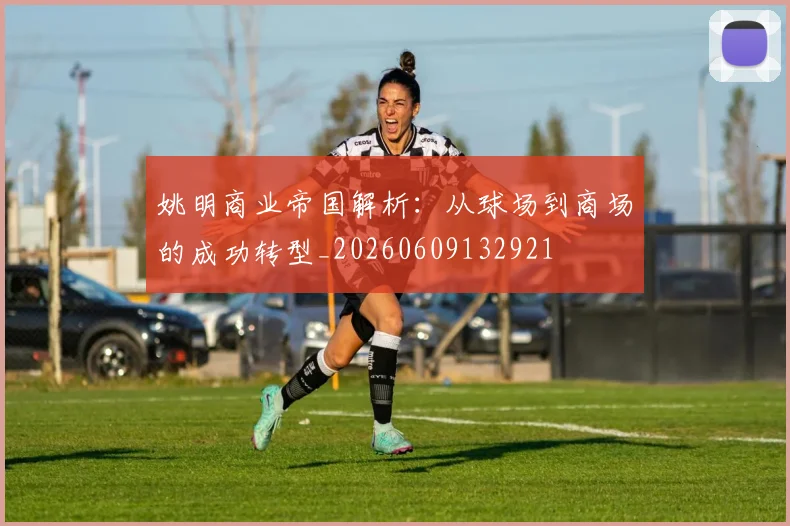 姚明商业帝国解析：从球场到商场的成功转型_20260609132921